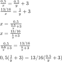 \frac{0,5}{x} = \frac{0.5}{y} +3 \\ \frac{13/16}{x} = \frac{1}{y} +3 \\ \\ x= \frac{0,5}{ \frac{0.5}{y} +3} \\ x=\frac{13/16}{\frac{1}{y}+3} \\ \\ \frac{0,5}{ \frac{0.5}{y} +3}=\frac{13/16}{\frac{1}{y}+3} \\ \\ 0,5(\frac{1}{y}+3)=13/16(\frac{0.5}{y} +3)