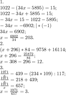 1. \\ 1022-(34x-5895)=15; \\ 1022-34x+5895=15; \\ -34x=15-1022-5895; \\ -34x=-6902;|*(-1) \\34x=6902; \\ x= \frac{6902}{34}=203. \\ 2. \\ (x+296)*84=9758+16114; \\ x+296= \frac{25872}{84}; \\ x=308-296=12. \\ 3. \\ \frac{1971}{x} -439=(234*109):117; \\ \frac{1971}{x}=218+439; \\ \frac{1971}{x} =657; \\ x= \frac{1971}{657}=3.