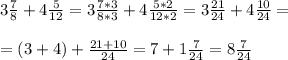 3 \frac{7}{8} +4 \frac{5}{12} = 3 \frac{7*3}{8*3} +4 \frac{5*2}{12*2} = 3 \frac{21}{24} +4 \frac{10}{24} = \\ \\ &#10;= (3+4) + \frac{21+10}{24} = 7 + 1 \frac{7}{24} =8 \frac{7}{24}