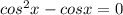 cos^2x-cosx=0