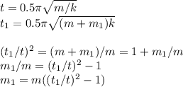 t = 0.5\pi\sqrt{m/k}\\&#10;t_1 = 0.5\pi\sqrt{(m+m_1)k}\\\\&#10;(t_1/t)^2 = (m+m_1)/m = 1+m_1/m\\&#10;m_1/m = (t_1/t)^2-1\\&#10;m_1 = m((t_1/t)^2-1)