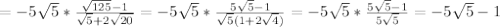 =-5 \sqrt{5} * \frac{ \sqrt{125}-1 }{ \sqrt{5}+2 \sqrt{20} } =-5 \sqrt{5}* \frac{5 \sqrt{5}-1 }{ \sqrt{5}(1+2 \sqrt{4} ) } = -5 \sqrt{5} * \frac{5 \sqrt{5}-1 }{5 \sqrt{5} } =-5 \sqrt{5}-1