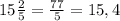 15 \frac{2}{5} = \frac{77}{5} =15,4&#10;