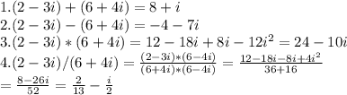 1. (2-3i)+(6+4i)=8+i \\ &#10;2. (2-3i)-(6+4i)=-4-7i \\ &#10;3. (2-3i)*(6+4i)=12-18i+8i-12i^{2}=24-10i \\ &#10;4. (2-3i)/(6+4i)= \frac{(2-3i)*(6-4i)}{(6+4i)*(6-4i)} = \frac{12-18i-8i+4i^{2} }{36+16} \\ &#10;= \frac{8-26i}{52}= \frac{2}{13} - \frac{i}{2} \\