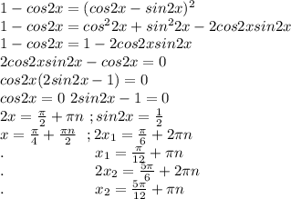 1-cos2x=(cos 2x-sin2x)^2\\1-cos2x=cos^22x+sin^22x-2cos2xsin2x\\1-cos2x=1-2cos2xsin2x\\2cos2xsin2x-cos2x=0\\cos2x(2sin2x-1)=0\\cos2x=0\ 2sin2x-1=0\\2x=\frac{\pi}{2}+\pi n\ ;sin2x=\frac{1}{2}\\x=\frac{\pi}{4}+\frac{\pi n}{2}\ \ ;2x_1=\frac{\pi}{6}+2\pi n\\.\ \ \ \ \ \ \ \ \ \ \ \ \ \ \ \ \ \ x_1=\frac{\pi}{12}+\pi n\\.\ \ \ \ \ \ \ \ \ \ \ \ \ \ \ \ \ \ 2x_2=\frac{5\pi}{6}+2\pi n\\.\ \ \ \ \ \ \ \ \ \ \ \ \ \ \ \ \ \ x_2=\frac{5\pi}{12}+\pi n