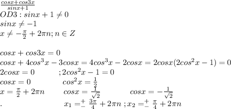 \frac{cosx+cos3x}{sinx+1}\\OD3:sinx+1\neq0\\sinx\neq-1\\x\neq-\frac{\pi}{2}+2\pi n;n\in Z\\\\cosx+cos3x=0\\cosx+4cos^3x-3cosx=4cos^3x-2cosx=2cosx(2cos^2x-1)=0\\2cosx=0\ \ \ \ \ \ \ \ \ ;2cos^2x-1=0\\cosx=0\ \ \ \ \ \ \ \ \ \ \ \ cos^2x=\frac{1}{2}\\x=\frac{\pi}{2}+2\pi n\ \ \ \ \ \ \ cosx=\frac{1}{\sqrt2}\ \ \ \ \ \ \ \ \ \ \ cosx=-\frac{1}{\sqrt2}\\.\ \ \ \ \ \ \ \ \ \ \ \ \ \ \ \ \ \ \ \ \ \ \ x_1=^+_-\frac{3\pi}{4}+2\pi n\ ;x_2=^+_-\frac{\pi}{4}+2\pi n