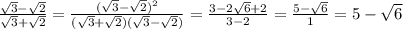 \frac{ \sqrt{3}- \sqrt{2} }{\sqrt{3}+ \sqrt{2}} = \frac{(\sqrt{3}- \sqrt{2})^2}{(\sqrt{3}+ \sqrt{2})(\sqrt{3}- \sqrt{2})}= \frac{3-2 \sqrt{6}+2 }{3-2}= \frac{5- \sqrt{6} }{1}=5- \sqrt{6}