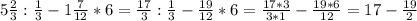 5 \frac{2}{3} : \frac{1}{3} - 1 \frac{7}{12}*6= \frac{17}{3} : \frac{1}{3} - \frac{19}{12}*6= \frac{17*3}{3*1}- \frac{19*6}{12}=17- \frac{19}{2}