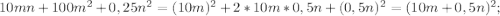 10mn +100m^{2} +0,25n^{2} =(10m)^{2} +2*10m*0,5n+(0,5n)^{2} =(10m+0,5n)^{2} ;