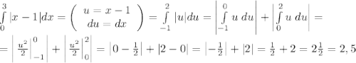 \int\limits_0^3|x-1|dx=\left(\begin{array}{c}u=x-1\\du=dx\end{array}\right)=\int\limits_{-1}^2|u|du=\left|\int\limits_{-1}^0u\;du\right|+\left|&#10;\int\limits_0^2u\;du\right|=\\=\left|\left.\frac{u^2}2\right|\limits_{-1}^0\right|+\left|\left.\frac{u^2}2\right|\limits_{0}^2\right|=\left|0-\frac12\right|+\left|2-0\right|=\left|-\frac12\right|+|2|=\frac12+2=2\frac12=2,5