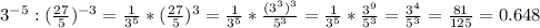 3^{-5}: (\frac{27}{5})^{- 3}= \frac{1}{3^5}* (\frac{27}{5})^3=\frac{1}{3^5}*\frac{(3^3)^3}{5^3}=\frac{1}{3^5}*\frac{3^9}{5^3}= \frac{3^4}{5^3}= \frac{81}{125}=0.648