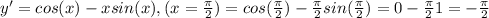 y'=cos(x) - xsin(x), (x= \frac{ \pi }{2} )=cos( \frac{ \pi }{2})- \frac{ \pi }{2}sin( \frac{ \pi }{2} )=0- \frac{ \pi }{2} 1=- \frac{ \pi }{2}