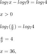 log_7 x - log_7{9} = log_7 4 \\ \\&#10;x\ \textgreater \ 0 \\ \\&#10;log_7( \frac{x}{9}) = log_7{4} \\ \\ &#10; \frac{x}{9} = 4 \\ \\&#10;x=36,