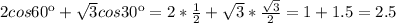 2cos 60к+ \sqrt{3} cos 30к=2* \frac{1}{2} + \sqrt{3} * \frac{ \sqrt{3} }{2} =1+1.5=2.5