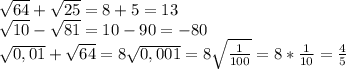 \sqrt{64} + \sqrt{25} = 8 + 5 = 13 \\&#10; \sqrt{10} - \sqrt{81} = 10 - 90 = -80 \\&#10; \sqrt{0,01} + \sqrt{64} = 8 \sqrt{0,001} = 8 \sqrt{ \frac{1}{100} } = 8 * \frac{1}{10} = \frac{4}{5}