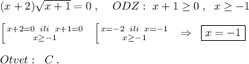 (x+2)\sqrt{x+1}=0\; ,\; \; \; \; ODZ:\; x+1 \geq 0\; ,\; \; x \geq -1\\\\ \left [ {{x+2=0\; \; ili\; \; x+1=0} \atop { x \geq -1}} \right. \; \; \left [ {{x=-2\; \; ili\; \; x=-1} \atop {x \geq -1}} \right. \; \; \Rightarrow \; \; \boxed {x=-1}\\\\Otvet:\; \; C\; .