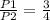 \frac{P1}{P2}= \frac{3}{4}