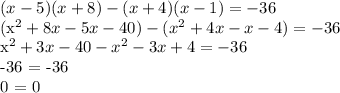 (x-5)(x+8) - (x+4)(x-1) = -36&#10;&#10;(x^2 + 8x - 5x - 40) - (x^2 + 4x - x -4) = -36&#10;&#10;x^2 + 3x -40 - x^2 -3x +4 = -36&#10;&#10;-36 = -36&#10;&#10;0 = 0&#10;