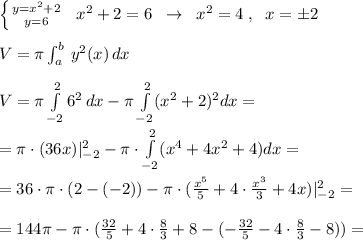 \left \{ {{y=x^2+2} \atop {y=6}} \right. \; \; x^2+2=6\; \; \to \; \; x^2=4\; ,\; \; x=\pm 2\\\\V=\pi\int _{a}^{b}\, y^2(x)\, dx\\\\V= \pi \int\limits _{-2}^2 6^2\, dx-\pi \int \limits _{-2}^2(x^2+2)^2dx=\\\\=\pi \cdot (36x)|_{-2}^2-\pi \cdot \int \limits _{-2}^2(x^4+4x^2+4)dx=\\\\=36\cdot \pi \cdot (2-(-2))-\pi \cdot (\frac{x^5}{5}+4\cdot \frac{x^3}{3}+4x)|_{-2}^2=\\\\=144\pi -\pi \cdot ( \frac{32}{5}+4\cdot \frac{8}{3}+8-(-\frac{32}{5}-4\cdot \frac{8}{3} -8))=