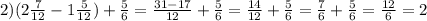 2) (2 \frac{7}{12} -1 \frac{5}{12} )+ \frac{5}{6} = \frac{31-17}{12} + \frac{5}{6} = \frac{14}{12}+ \frac{5}{6} = \frac{7}{6} + \frac{5}{6} = \frac{12}{6} =2