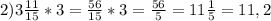 2) 3 \frac{11}{15} *3= \frac{56}{15} *3= \frac{56}{5} =11 \frac{1}{5} =11,2