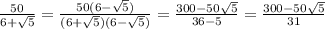 \frac{50}{6+ \sqrt{5} }= \frac{50(6- \sqrt{5} )}{(6+ \sqrt{5})(6- \sqrt{5} ) } =\frac{300- 50\sqrt{5} }{36-5 }=\frac{300- 50\sqrt{5} }{31 }