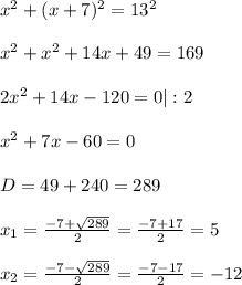 x^{2}+(x+7)^{2} =13^{2} \\ \\ &#10; x^{2}+x^{2}+14x+49=169 \\ \\ &#10;2 x^{2} +14x-120=0 |:2 \\ \\ &#10;x^{2}+7x-60=0 \\ \\ &#10;D= 49+240 = 289 \\ \\ &#10;x_{1}= \frac{-7+ \sqrt{ 289}} {2}= \frac{-7+17}{2} =5 \\ \\ &#10;x_{2}= \frac{-7- \sqrt{ 289}} {2}= \frac{-7-17}{2} =-12