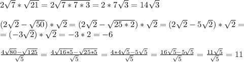 2 \sqrt{7}* \sqrt{21}=2 \sqrt{7*7*3}=2*7\sqrt{3} =14\sqrt{3} \\ \\ (2 \sqrt{2}-\sqrt{50} )*\sqrt{2}=(2 \sqrt{2}-\sqrt{25*2} )*\sqrt{2}=(2 \sqrt{2}-5\sqrt{2} )*\sqrt{2}= \\ =(-3 \sqrt{2})*\sqrt{2}=-3*2=-6 \\ \\ \frac{4 \sqrt{80} - \sqrt{125}}{ \sqrt{5}} =\frac{4 \sqrt{16*5} - \sqrt{25*5}}{ \sqrt{5}} =\frac{4*4 \sqrt{5} -5 \sqrt{5}}{ \sqrt{5}} =\frac{16\sqrt{5} -5 \sqrt{5}}{ \sqrt{5}} =\frac{11\sqrt{5}}{ \sqrt{5}} =11