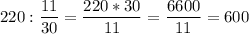 \displaystyle 220 : \frac{11}{30}=\frac{220*30}{11}=\frac{6600}{11}=600