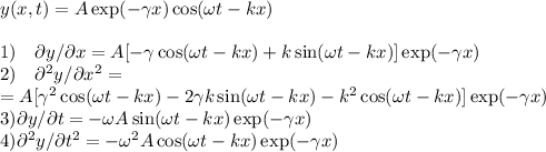 y(x,t) = A\exp(-\gamma x) \cos(\omega t-kx)\\\\&#10;1)\quad\partial y/\partial x = A[-\gamma\cos(\omega t-kx)+k\sin(\omega t-kx)]\exp(-\gamma x) \\&#10;2)\quad\partial^2 y/\partial x^2 = \\ &#10;\quad=A[\gamma^2\cos(\omega t-kx)-2\gamma k\sin(\omega t-kx)-k^2\cos(\omega t-kx)]\exp(-\gamma x)\\ 3)\partial y/\partial t = -\omega A\sin(\omega t-kx)\exp(-\gamma x)\\ 4)\partial^2y/\partial t^2 = -\omega^2A\cos(\omega t-kx)\exp(-\gamma x)&#10;