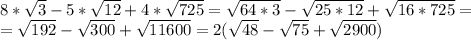 8* \sqrt{3}-5* \sqrt{12} +4* \sqrt{725} = \sqrt{64*3}- \sqrt{25*12} + \sqrt{16*725}= \\ = \sqrt{192} - \sqrt{300} + \sqrt{11600} =2( \sqrt{48}- \sqrt{75} + \sqrt{2900} )