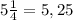 5\frac{1}{4} = 5,25