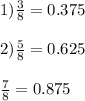 1)\frac{3}{8} = 0.375 \\ \\ 2) \frac{5}{8} = 0.625 \\ \\ \frac{7}{8} = 0.875