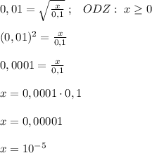 0,01= \sqrt{\frac{x}{0,1} }\; ;\; \; \; ODZ:\; x \geq 0\\\\(0,01)^2= \frac{x}{0,1}\\\\0,0001= \frac{x}{0,1} \\\\x=0,0001\cdot 0,1\\\\x=0,00001\\\\x=10^{-5}