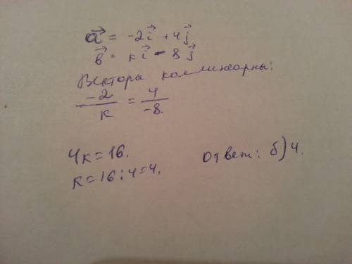 Векторы а=-2i+4j и b=ki-8j будут коллинеарны,если число к равно: а) -4 б) 4 в) -1 г) 1