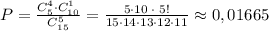 P= \frac{C_5^4\cdot C_{10}^1}{C_{15}^5} = \frac{5\cdot 10\; \cdot \; 5!}{15\cdot 14\cdot 13\cdot 12\cdot 11} \approx 0,01665