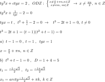 tg^2x+ctgx=2\; ,\; \; ODZ:\; \left \{ {{x\ne \frac{\pi}{2}+\pi n,n\in Z} \atop {x\ne \pi m,\; m\in Z}} \right. \; \to \; x\ne \frac{\pi n}{2},\; n\in Z\\\\tg^2x+\frac{1}{tgx}-2=0\\\\tgx=t\; ,\; \; t^2+ \frac{1}{t}-2=0\; \to \; \; \; t^3-2t+1=0,\; t\ne 0\\\\t^3-2t+1=(t-1)(t^2+t-1)=0\\\\a)\; \; t-1=0\; ,\; t=1\; ,\; \; tgx=1\\\\x=\frac{\pi}{4}+\pi n,\; n\in Z\\\\b)\; \; t^2+t-1=0\; ,\; \; D=1+4=5\\\\t_1=\frac{-1-\sqrt5}{2}\; ,\; \; t_2=\frac{-1+\sqrt5}{2} \\\\x_1=arctg \frac{-1-\sqrt5}{2}+\pi k,\; k\in Z