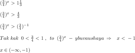 ( \frac{3}{4} )^{x}\ \textgreater \ 1 \frac{1}{3} \\\\ (\frac{3}{4} )^{x}\ \textgreater \ \frac{4}{3}\\\\ (\frac{3}{4} )^{x}\ \textgreater \ ( \frac{3}{4} )^{-1}\\\\Tak\; kak\; \; 0\ \textless \ \frac{3}{4}\ \textless \ 1 \; ,\; \; to \; \; (\frac{3}{4})^{x}\; -\; ybuvaushaya\; \Rightarrow \; \; \; x\ \textless \ -1\\\\x\in (-\infty ,-1)