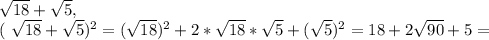 \sqrt{18} + \sqrt{5} ,&#10;&#10;&#10; ( \sqrt{18}+ \sqrt{5}) ^{2} = ( \sqrt{18} )^{2} +2* \sqrt{18}* \sqrt{5} + ( \sqrt{5} )^{2} =18+2 \sqrt{90}+5=