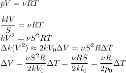 \displaystyle&#10;p V = \nu R T\\\\&#10;\frac{klV}{S} = \nu R T\\&#10;k V^2 = \nu S^2 R T\\&#10;\Delta k (V^2)\approx 2kV_0\Delta V = \nu S^2 R\Delta T\\&#10;\Delta V = \frac{\nu S^2 R}{2 k V_0}\Delta T = \frac{\nu R S}{2 k l_0}=\frac{\nu R}{2p_0}\Delta T