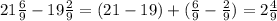 21 \frac{6}{9} -19 \frac{2}{9} = (21-19)+ (\frac{6}{9} - \frac{2}{9})=2 \frac{4}{9}