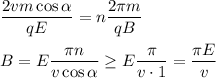 \displaystyle&#10;\frac{2vm\cos\alpha}{qE} = n\frac{2\pi m}{qB}\\\\&#10;B = E\frac{\pi n}{v\cos\alpha} \geq E\frac{\pi}{ v \cdot 1} = \frac{\pi E}{v}