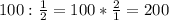 100: \frac{1}{2}=100* \frac{2}{1}=200