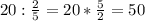 20: \frac{2}{5}=20* \frac{5}{2}=50