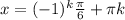 x=(-1)^k \frac{ \pi }{6} + \pi k