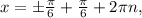 x=б \frac{ \pi }{6}+\frac{ \pi }{6} +2 \pi n,