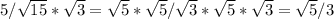 5/ \sqrt{15} * \sqrt{3} = \sqrt{5} * \sqrt{5} / \sqrt{3} * \sqrt{5} * \sqrt{3} = \sqrt{5} /3