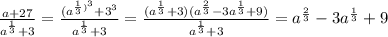 \frac{a+27}{ a^{ \frac{1}{3} } +3}= \frac{ (a^{ \frac{1}{3} )^3 } +3^3}{ a^{ \frac{1}{3} }+3}= \frac{ (a^{ \frac{1}{3} } +3)( a^{ \frac{2}{3}}-3 a^{ \frac{1}{3}}+9) }{ a^{ \frac{1}{3} }+3}=a^{ \frac{2}{3}}-3 a^{ \frac{1}{3}}+9