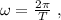 \omega = \frac{ 2 \pi }{T} \ ,