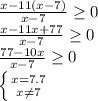 \frac{x-11(x-7)}{x-7} \geq 0 \\ \frac{x-11x+77}{x-7} \geq 0 \\ \frac{77-10x}{x-7} \geq 0 \\ \left \{ {{x=7.7} \atop {x \neq 7}} \right.